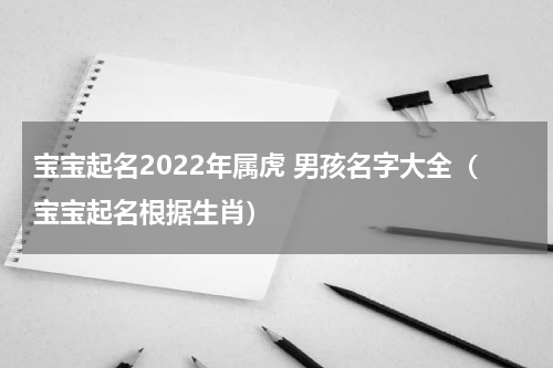 宝宝起名2022年属虎 男孩名字大全（宝宝起名根据生肖）