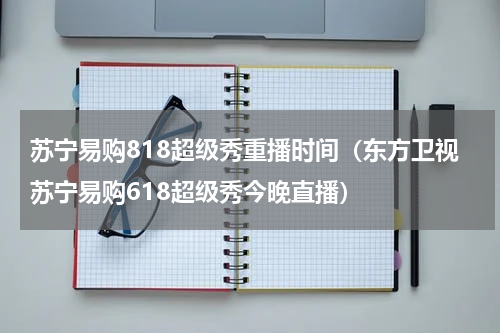 苏宁易购818超级秀重播时间（东方卫视苏宁易购618超级秀今晚直播）