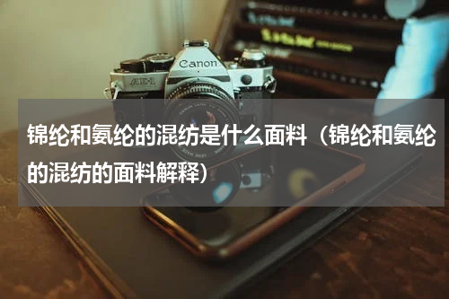 锦纶和氨纶的混纺是什么面料（锦纶和氨纶的混纺的面料解释）
