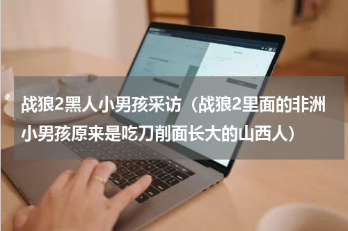战狼2黑人小男孩采访（战狼2里面的非洲小男孩原来是吃刀削面长大的山西人）