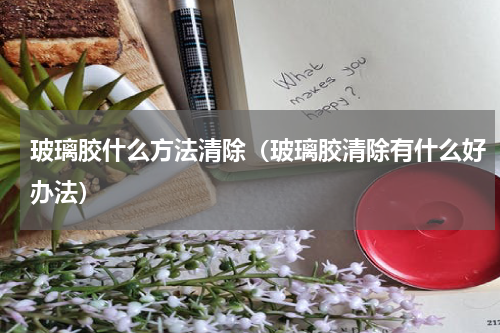 玻璃胶什么方法清除（玻璃胶清除有什么好办法）