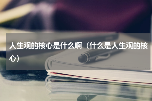 人生观的核心是什么啊（什么是人生观的核心）