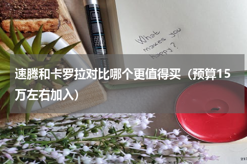 速腾和卡罗拉对比哪个更值得买（预算15万左右加入）