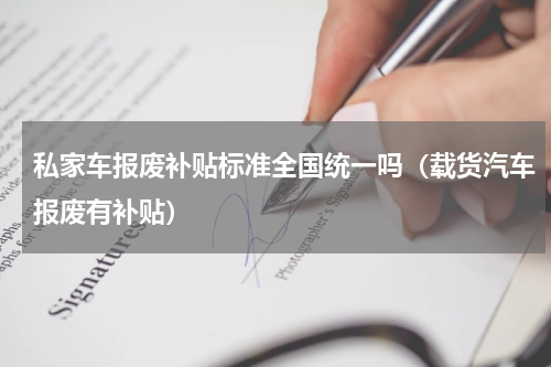 私家车报废补贴标准全国统一吗（载货汽车报废有补贴）