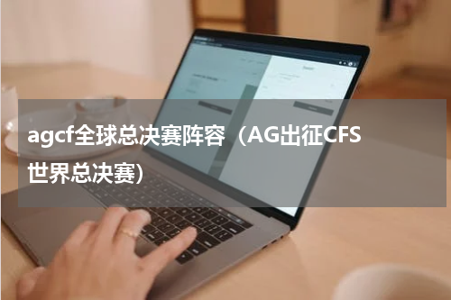 agcf全球总决赛阵容（AG出征CFS世界总决赛）