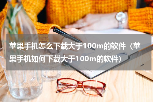 苹果手机怎么下载大于100m的软件（苹果手机如何下载大于100m的软件）