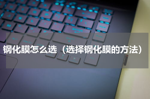钢化膜怎么选（选择钢化膜的方法）