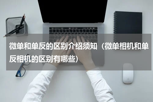 微单和单反的区别介绍须知（微单相机和单反相机的区别有哪些）
