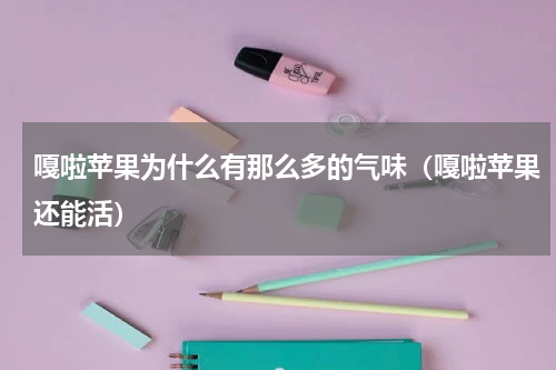 嘎啦苹果为什么有那么多的气味（嘎啦苹果还能活）