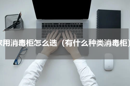 家用消毒柜怎么选（有什么种类消毒柜）