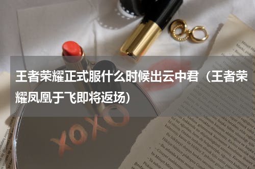 王者荣耀正式服什么时候出云中君（王者荣耀凤凰于飞即将返场）