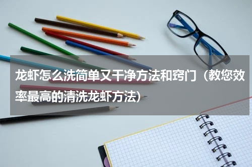 龙虾怎么洗简单又干净方法和窍门（教您效率最高的清洗龙虾方法）
