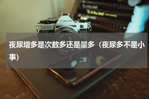夜尿增多是次数多还是量多（夜尿多不是小事）