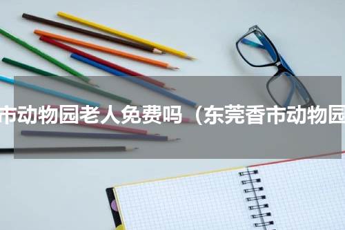 香市动物园老人免费吗（东莞香市动物园）