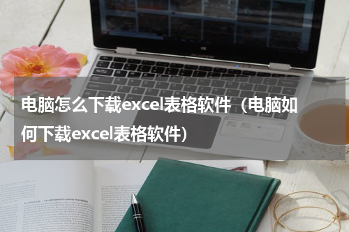 电脑怎么下载excel表格软件（电脑如何下载excel表格软件）
