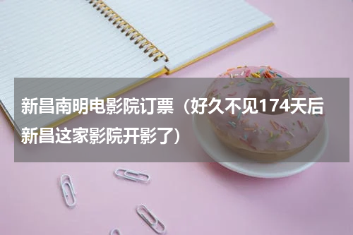 新昌南明电影院订票（好久不见174天后新昌这家影院开影了）