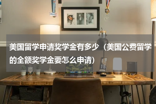 美国留学申请奖学金有多少（美国公费留学的全额奖学金要怎么申请）