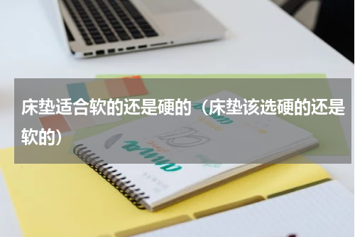 床垫适合软的还是硬的（床垫该选硬的还是软的）