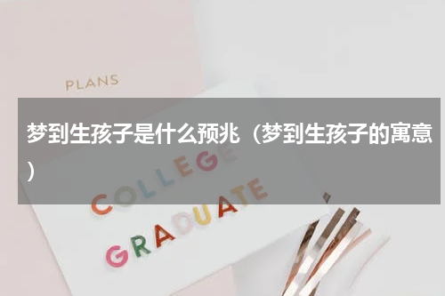 梦到生孩子是什么预兆（梦到生孩子的寓意）