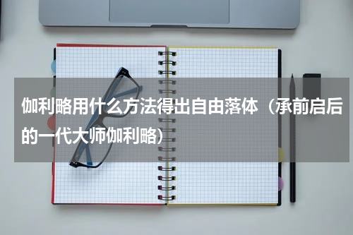 伽利略用什么方法得出自由落体（承前启后的一代大师伽利略）