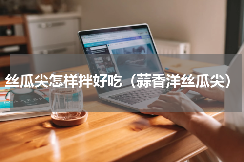 丝瓜尖怎样拌好吃（蒜香洋丝瓜尖）