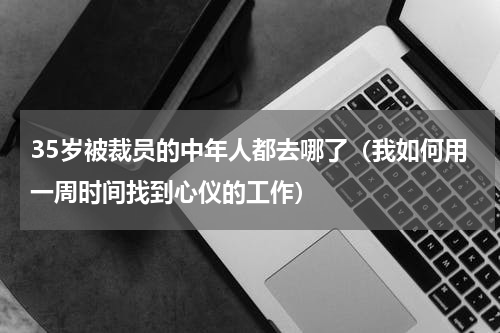 35岁被裁员的中年人都去哪了（我如何用一周时间找到心仪的工作）