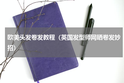 欧美头发卷发教程（英国发型师网晒卷发妙招）