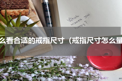 怎么看合适的戒指尺寸（戒指尺寸怎么量）