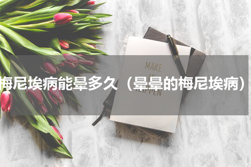 梅尼埃病能晕多久（晕晕的梅尼埃病）