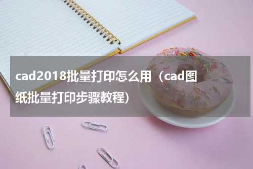 cad2018批量打印怎么用（cad图纸批量打印步骤教程）