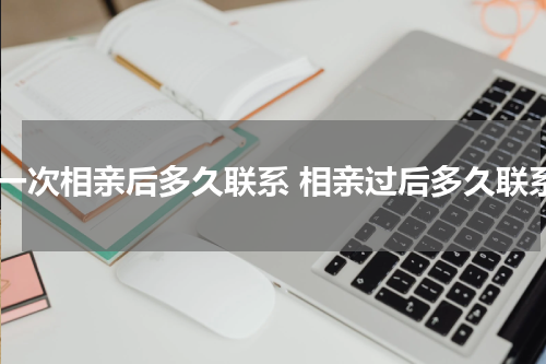 第一次相亲后多久联系 相亲过后多久联系