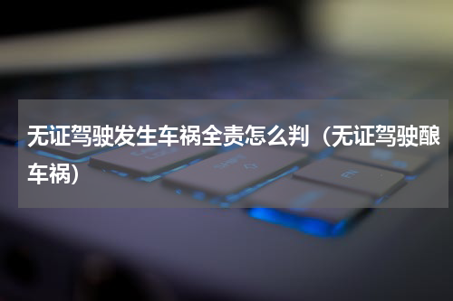 无证驾驶发生车祸全责怎么判（无证驾驶酿车祸）