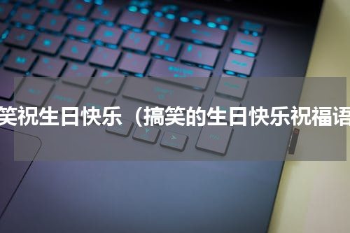 搞笑祝生日快乐（搞笑的生日快乐祝福语）