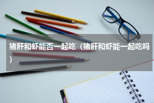 猪肝和虾能否一起吃（猪肝和虾能一起吃吗）