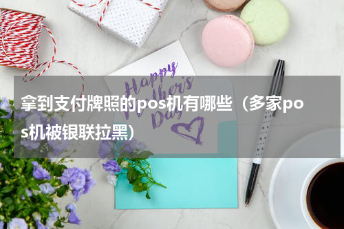 拿到支付牌照的pos机有哪些（多家pos机被银联拉黑）
