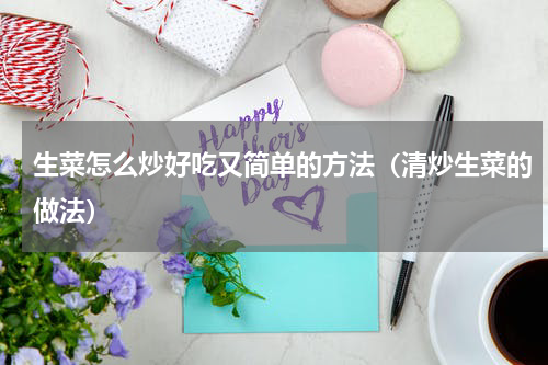 生菜怎么炒好吃又简单的方法（清炒生菜的做法）