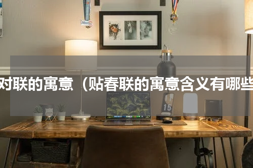 贴对联的寓意（贴春联的寓意含义有哪些）