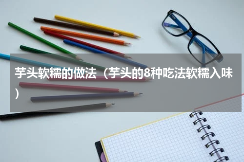 芋头软糯的做法（芋头的8种吃法软糯入味）
