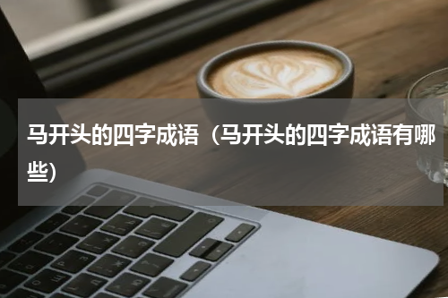 马开头的四字成语（马开头的四字成语有哪些）