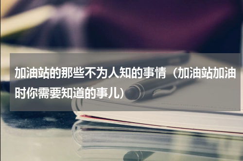 加油站的那些不为人知的事情（加油站加油时你需要知道的事儿）