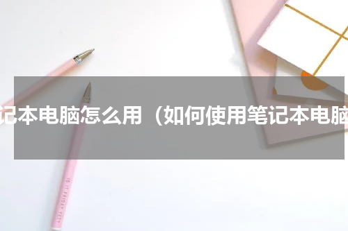 笔记本电脑怎么用（如何使用笔记本电脑）