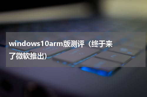 windows10arm版测评（终于来了微软推出）