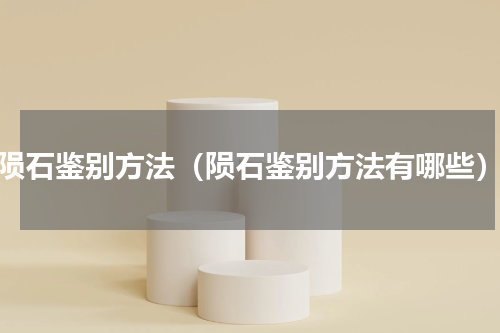 陨石鉴别方法（陨石鉴别方法有哪些）