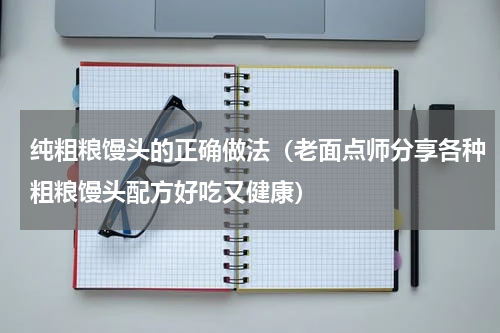 纯粗粮馒头的正确做法（老面点师分享各种粗粮馒头配方好吃又健康）