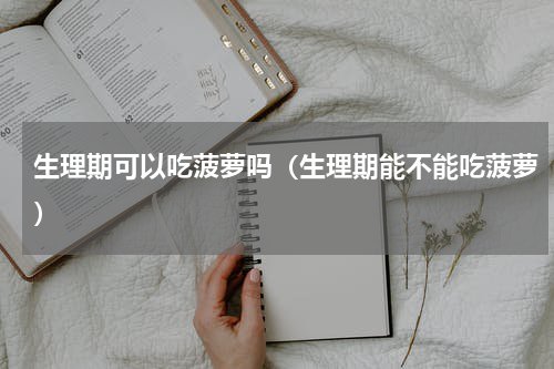 生理期可以吃菠萝吗（生理期能不能吃菠萝）