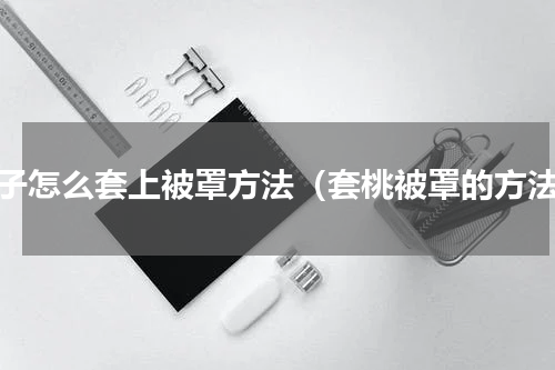 被子怎么套上被罩方法（套桃被罩的方法）