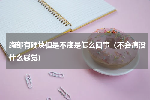 胸部有硬块但是不疼是怎么回事（不会痛没什么感觉）