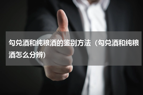 勾兑酒和纯粮酒的鉴别方法（勾兑酒和纯粮酒怎么分辨）