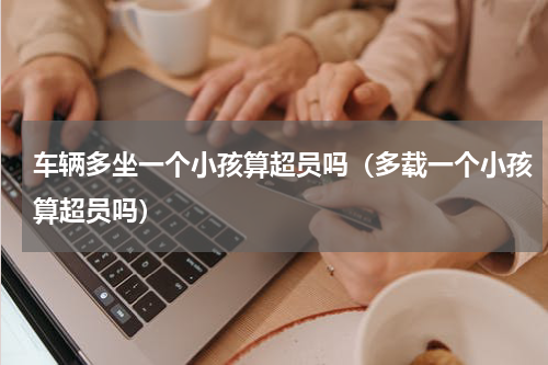 车辆多坐一个小孩算超员吗（多载一个小孩算超员吗）