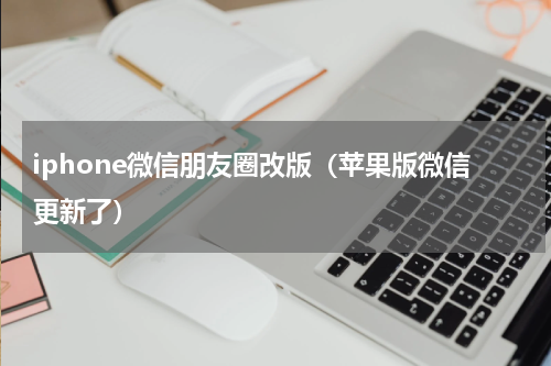 iphone微信朋友圈改版（苹果版微信更新了）